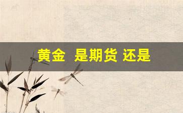 黄金  是期货 还是现货(黄金现货期货价差)_https://www.qldgs.com_内盘期货_第1张